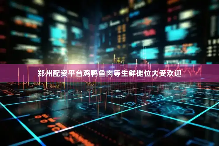 郑州配资平台鸡鸭鱼肉等生鲜摊位大受欢迎
