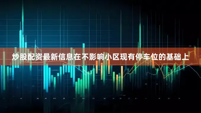 炒股配资最新信息在不影响小区现有停车位的基础上