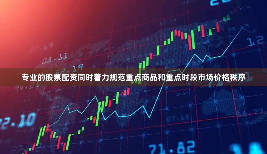 专业的股票配资同时着力规范重点商品和重点时段市场价格秩序