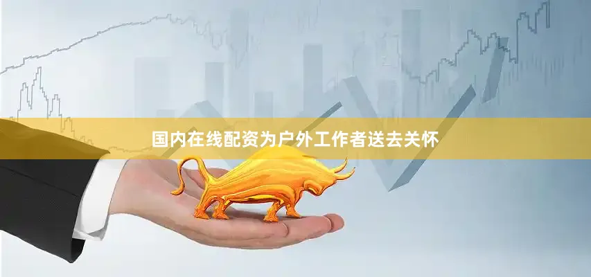 国内在线配资为户外工作者送去关怀