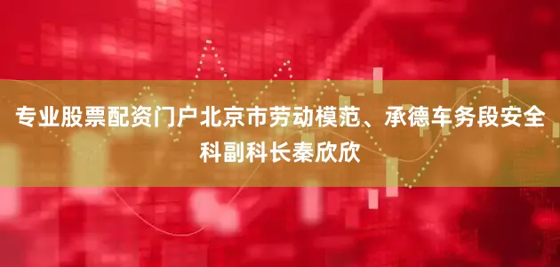 专业股票配资门户北京市劳动模范、承德车务段安全科副科长秦欣欣