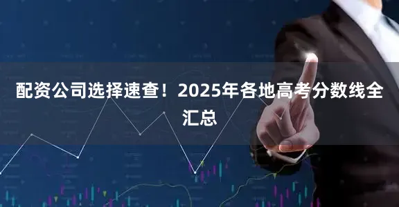 配资公司选择速查！2025年各地高考分数线全汇总