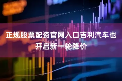 正规股票配资官网入口吉利汽车也开启新一轮降价