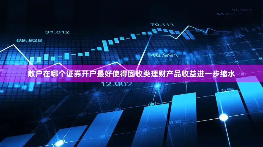 散户在哪个证券开户最好使得固收类理财产品收益进一步缩水