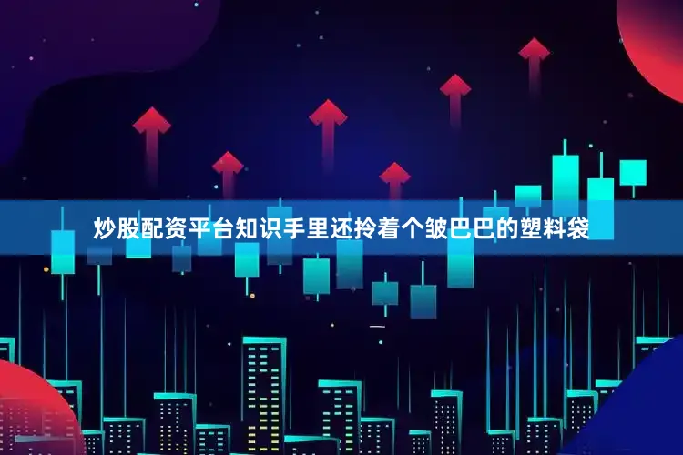 炒股配资平台知识手里还拎着个皱巴巴的塑料袋