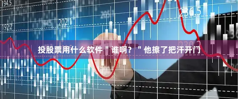 投股票用什么软件＂谁啊？＂他擦了把汗开门