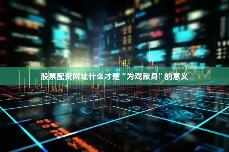股票配资网址什么才是“为戏献身”的意义