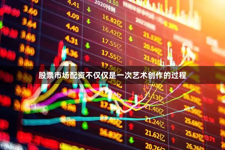 股票市场配资不仅仅是一次艺术创作的过程