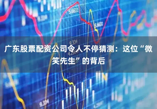 广东股票配资公司令人不停猜测：这位“微笑先生”的背后