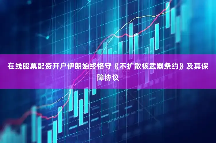 在线股票配资开户伊朗始终恪守《不扩散核武器条约》及其保障协议