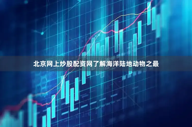 北京网上炒股配资网了解海洋陆地动物之最