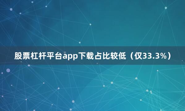 股票杠杆平台app下载占比较低（仅33.3%）
