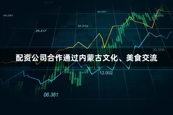 配资公司合作通过内蒙古文化、美食交流