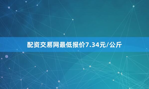 配资交易网最低报价7.34元/公斤