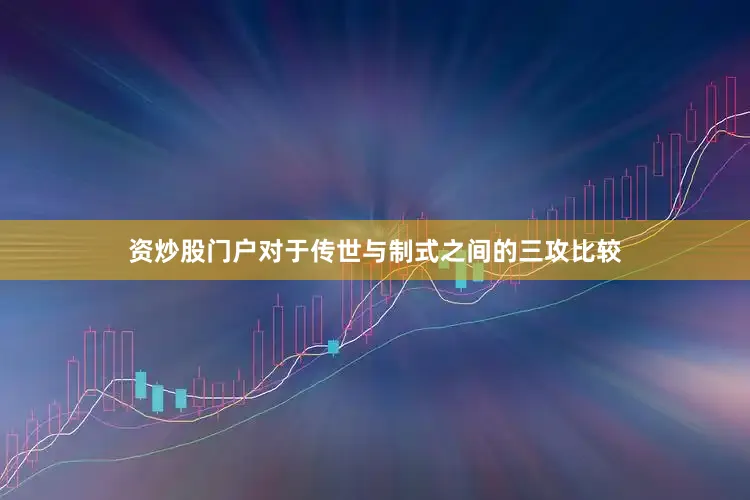 资炒股门户对于传世与制式之间的三攻比较