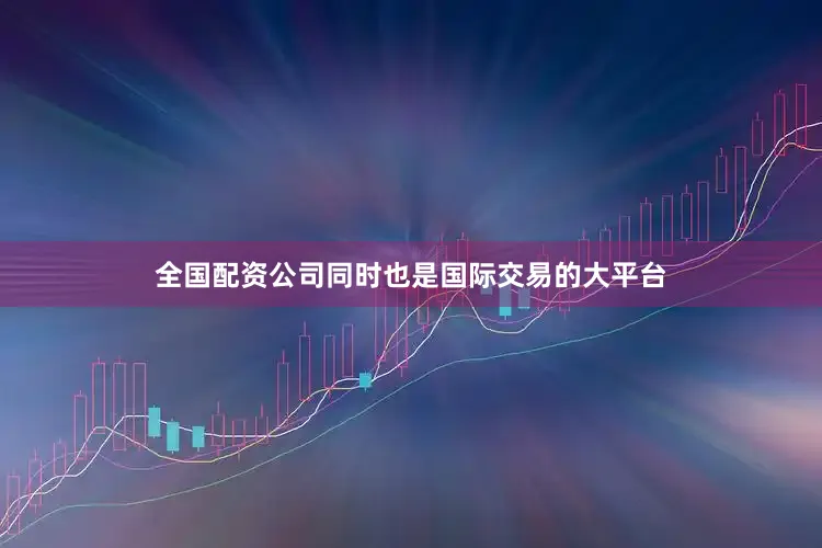 全国配资公司同时也是国际交易的大平台