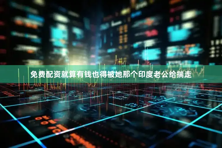 免费配资就算有钱也得被她那个印度老公给揣走