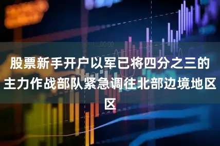 股票新手开户以军已将四分之三的主力作战部队紧急调往北部边境地区