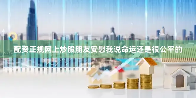 配资正规网上炒股朋友安慰我说命运还是很公平的