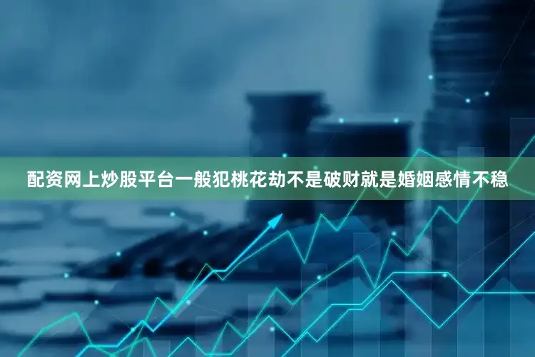 配资网上炒股平台一般犯桃花劫不是破财就是婚姻感情不稳