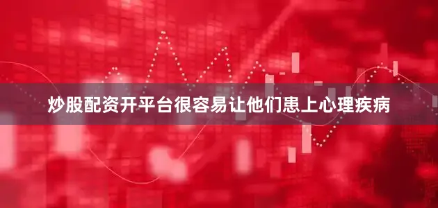 炒股配资开平台很容易让他们患上心理疾病