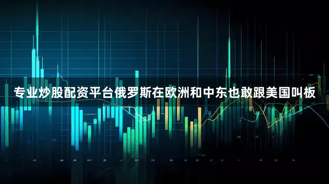 专业炒股配资平台俄罗斯在欧洲和中东也敢跟美国叫板