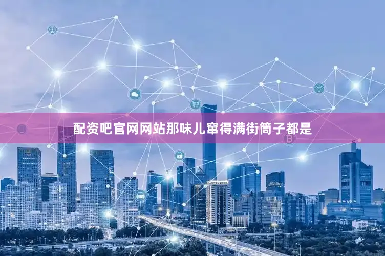 配资吧官网网站那味儿窜得满街筒子都是