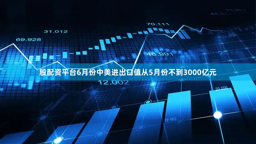 股配资平台6月份中美进出口值从5月份不到3000亿元