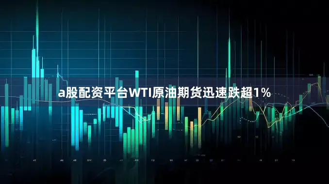 a股配资平台WTI原油期货迅速跌超1%