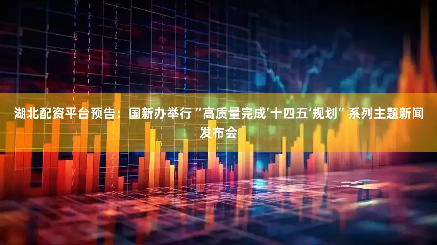 湖北配资平台预告：国新办举行“高质量完成‘十四五’规划”系列主题新闻发布会
