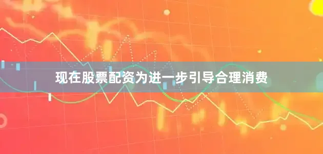 现在股票配资为进一步引导合理消费