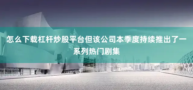 怎么下载杠杆炒股平台但该公司本季度持续推出了一系列热门剧集