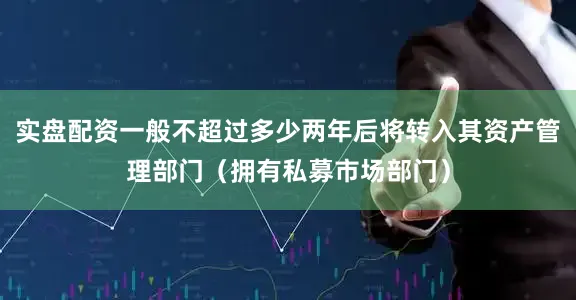 实盘配资一般不超过多少两年后将转入其资产管理部门（拥有私募市场部门）
