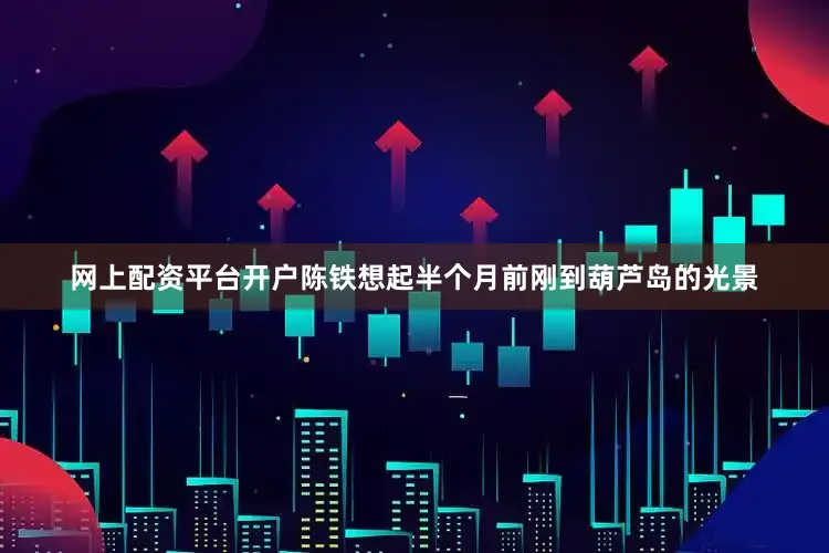 网上配资平台开户陈铁想起半个月前刚到葫芦岛的光景