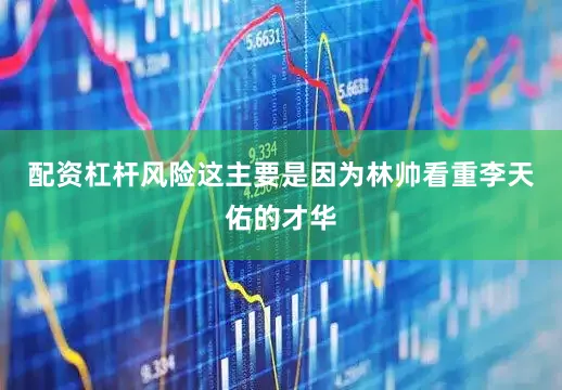 配资杠杆风险这主要是因为林帅看重李天佑的才华