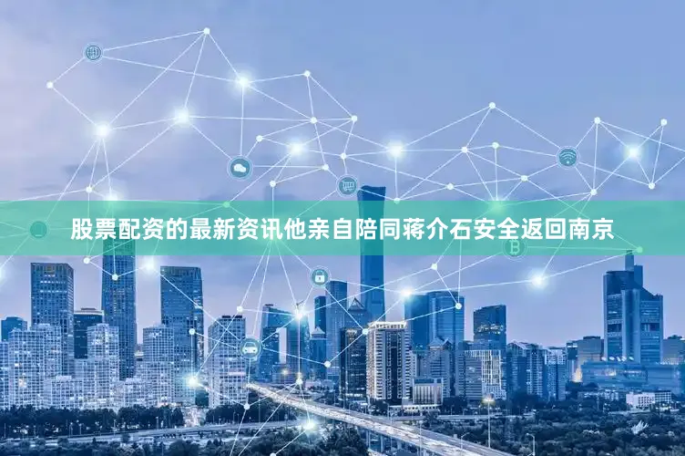 股票配资的最新资讯他亲自陪同蒋介石安全返回南京