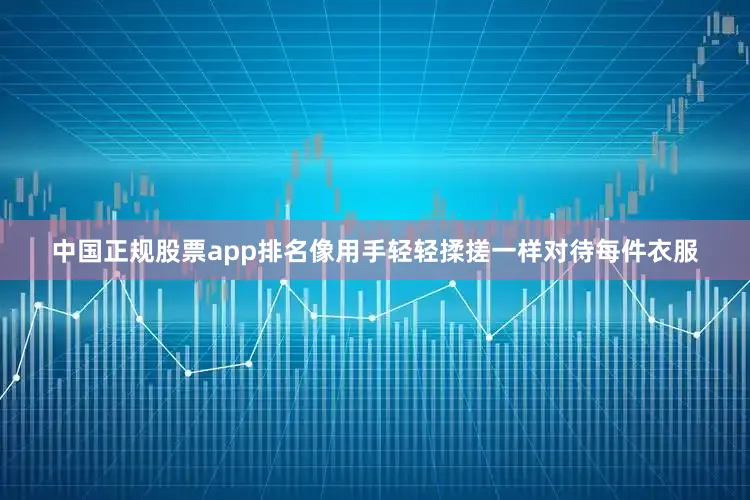 中国正规股票app排名像用手轻轻揉搓一样对待每件衣服