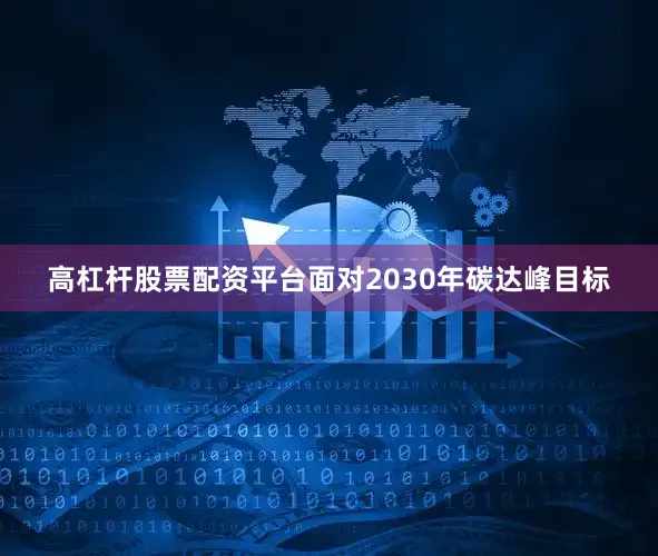 高杠杆股票配资平台面对2030年碳达峰目标