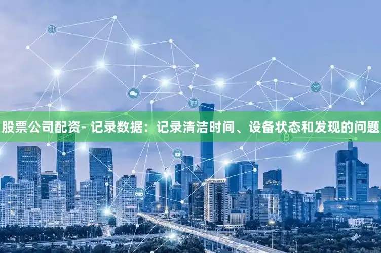 股票公司配资- 记录数据：记录清洁时间、设备状态和发现的问题