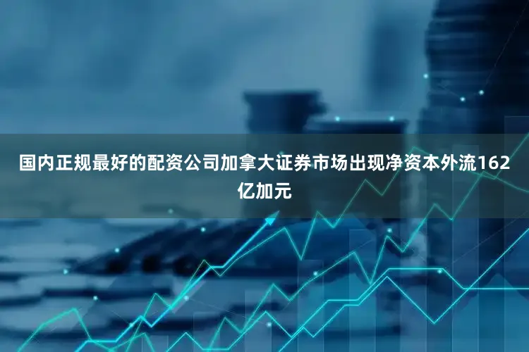国内正规最好的配资公司加拿大证券市场出现净资本外流162亿加元