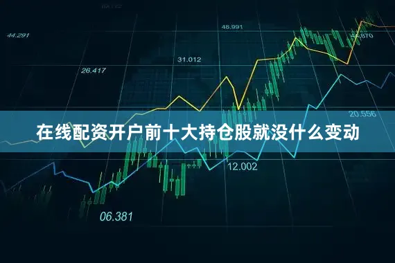 在线配资开户前十大持仓股就没什么变动