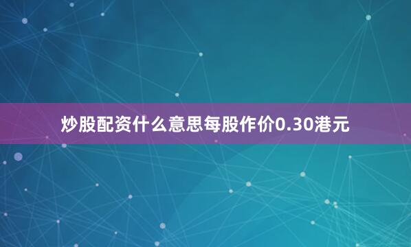 炒股配资什么意思每股作价0.30港元