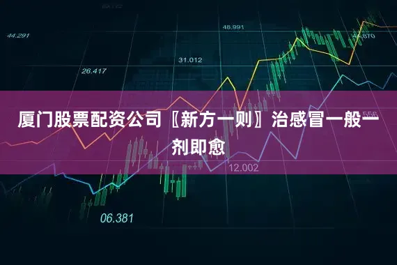 厦门股票配资公司〖新方一则〗治感冒一般一剂即愈