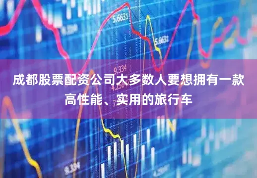成都股票配资公司大多数人要想拥有一款高性能、实用的旅行车