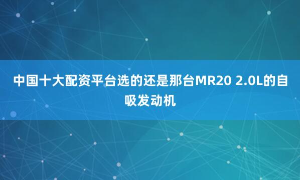 中国十大配资平台选的还是那台MR20 2.0L的自吸发动机