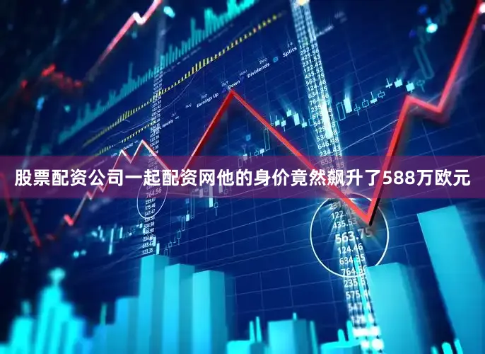 股票配资公司一起配资网他的身价竟然飙升了588万欧元