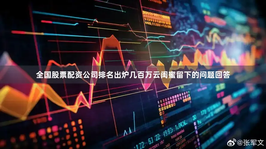 全国股票配资公司排名出炉几百万云闺蜜留下的问题回答