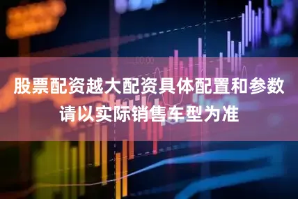 股票配资越大配资具体配置和参数请以实际销售车型为准