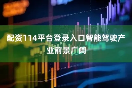 配资114平台登录入口智能驾驶产业前景广阔