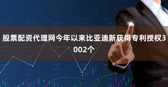 股票配资代理网今年以来比亚迪新获得专利授权3002个